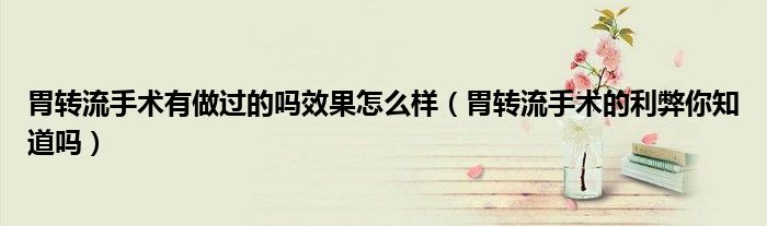 胃转流手术有做过的吗效果怎么样(胃转流手术的利弊你知道吗)