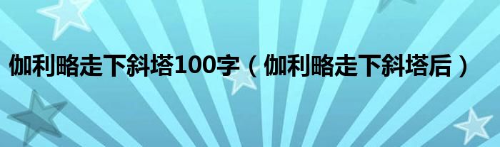 伽利略走下斜塔100字(伽利略走下斜塔后)