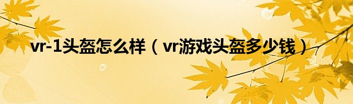 vr-1头盔怎么样(vr游戏头盔多少钱)