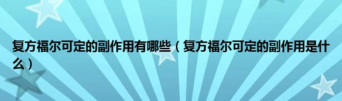 复方福尔可定的副作用有哪些（复方福尔可定的副作用是什么）