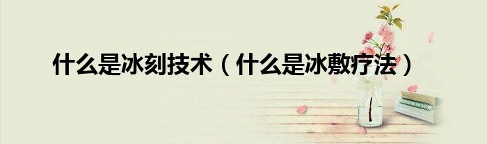 什么是冰刻技术(什么是冰敷疗法)