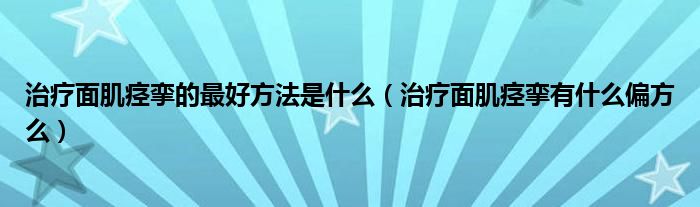治疗面肌痉挛的最好方法是什么(治疗面肌痉挛有什么偏方么)