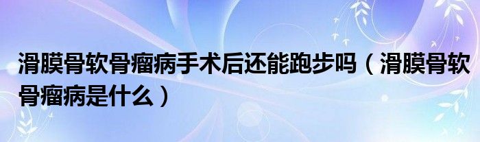 滑膜骨软骨瘤病手术后还能跑步吗（滑膜骨软骨瘤病是什么）