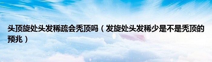 头顶旋处头发稀疏会秃顶吗(发旋处头发稀少是不是秃顶的预兆)