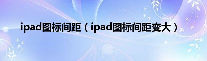ipad图标间距(ipad图标间距变大)
