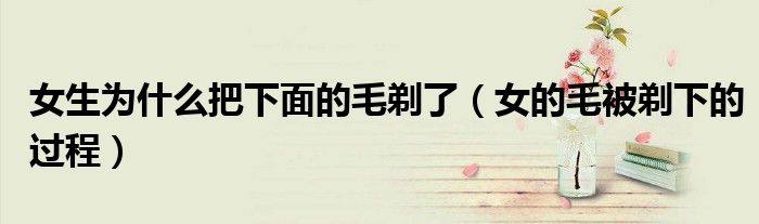 女生为什么把下面的毛剃了(女的毛被剃下的过程)