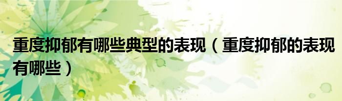 重度抑郁有哪些典型的表现(重度抑郁的表现有哪些)
