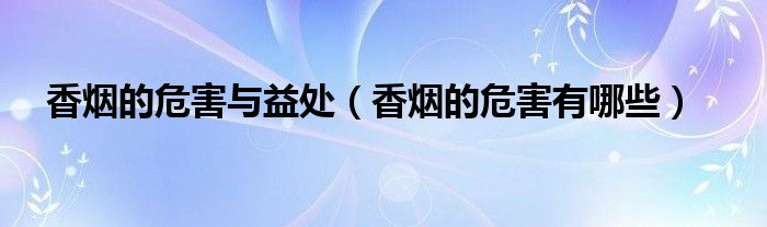 香烟的危害与益处(香烟的危害有哪些)
