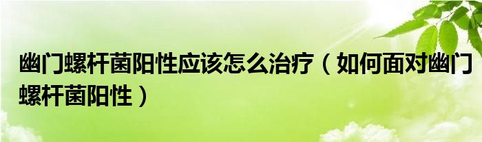 幽门螺杆菌阳性应该怎么治疗(如何面对幽门螺杆菌阳性)
