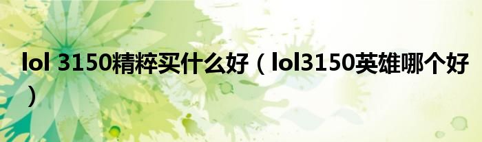 lol 3150精粹买什么好(lol3150英雄哪个好)
