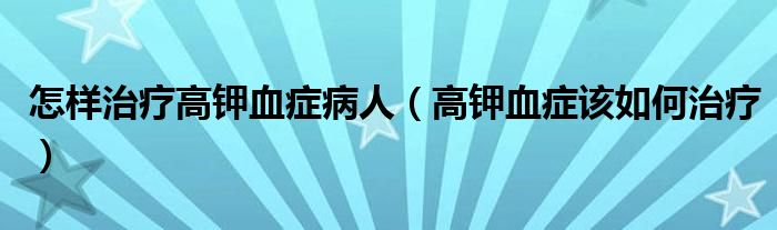 怎样治疗高钾血症病人(高钾血症该如何治疗)