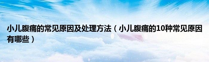 小儿腹痛的常见原因及处理方法(小儿腹痛的10种常见原因有哪些)