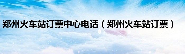 郑州火车站订票中心电话（郑州火车站订票）