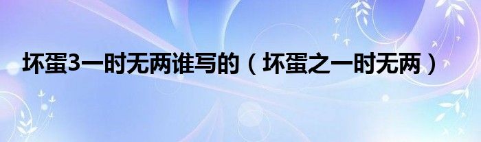 坏蛋3一时无两谁写的(坏蛋之一时无两)