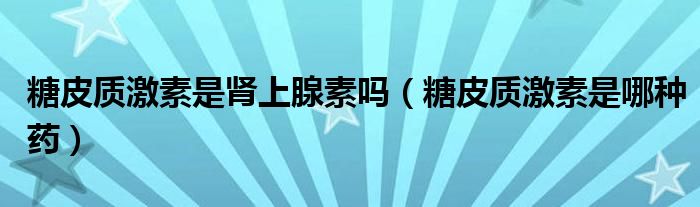 糖皮质激素是肾上腺素吗(糖皮质激素是哪种药)