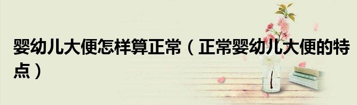 婴幼儿大便怎样算正常(正常婴幼儿大便的特点)