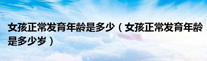 女孩正常发育年龄是多少(女孩正常发育年龄是多少岁)