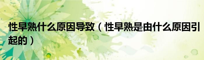 性早熟什么原因导致(性早熟是由什么原因引起的)
