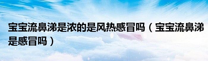 宝宝流鼻涕是浓的是风热感冒吗(宝宝流鼻涕是感冒吗)