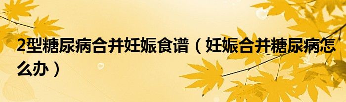 2型糖尿病合并妊娠食谱(妊娠合并糖尿病怎么办)