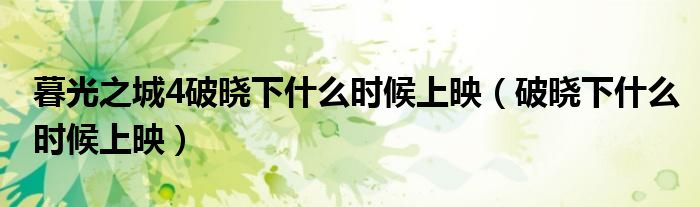 暮光之城4破晓下什么时候上映（破晓下什么时候上映）