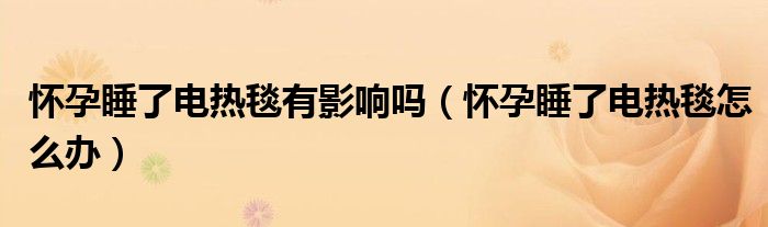 怀孕睡了电热毯有影响吗(怀孕睡了电热毯怎么办)