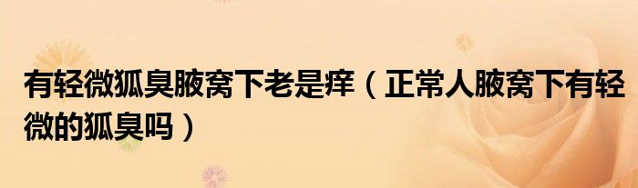 有轻微狐臭腋窝下老是痒(正常人腋窝下有轻微的狐臭吗)