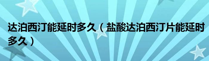 达泊西汀能延时多久(盐酸达泊西汀片能延时多久)