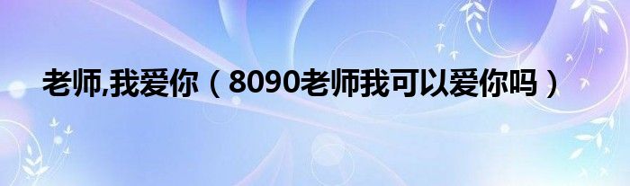 老师,我爱你(8090老师我可以爱你吗)
