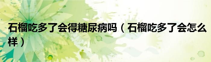 石榴吃多了会得糖尿病吗(石榴吃多了会怎么样)