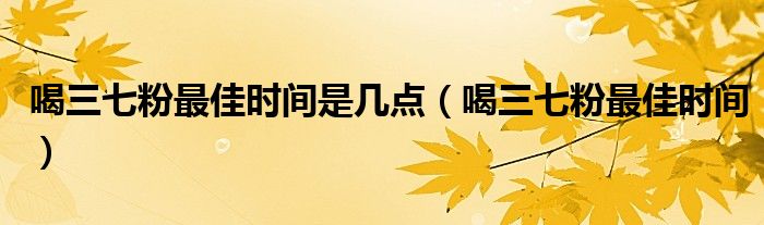 喝三七粉最佳时间是几点(喝三七粉最佳时间)