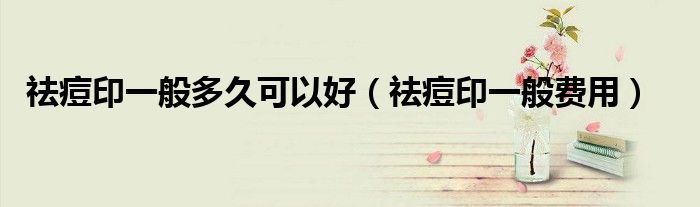祛痘印一般多久可以好(祛痘印一般费用)