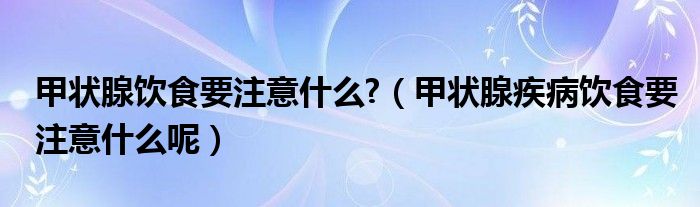 甲状腺饮食要注意什么?(甲状腺疾病饮食要注意什么呢)