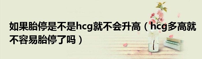 如果胎停是不是hcg就不会升高(hcg多高就不容易胎停了吗)
