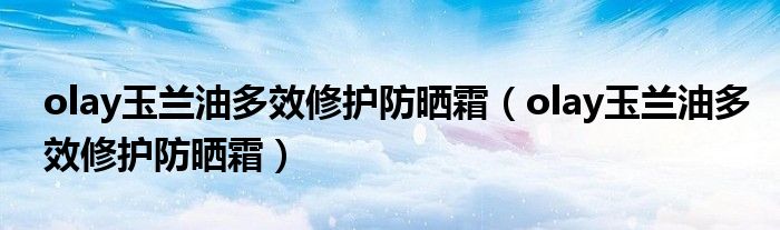 olay玉兰油多效修护防晒霜(olay玉兰油多效修护防晒霜)
