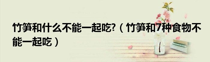 竹笋和什么不能一起吃?(竹笋和7种食物不能一起吃)