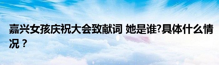嘉兴女孩庆祝大会致献词 她是谁?具体什么情况?