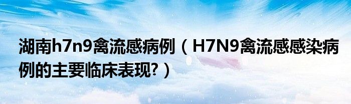 湖南h7n9禽流感病例（H7N9禽流感感染病例的主要临床表现?）