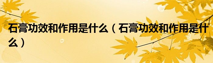 石膏功效和作用是什么(石膏功效和作用是什么)