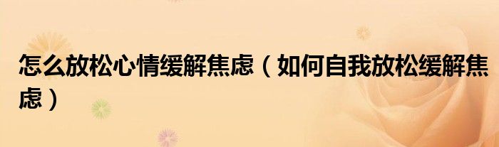 怎么放松心情缓解焦虑(如何自我放松缓解焦虑)