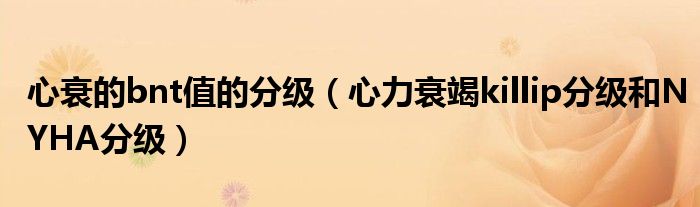 心衰的bnt值的分级(心力衰竭killip分级和NYHA分级)