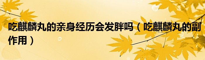 吃麒麟丸的亲身经历会发胖吗(吃麒麟丸的副作用)