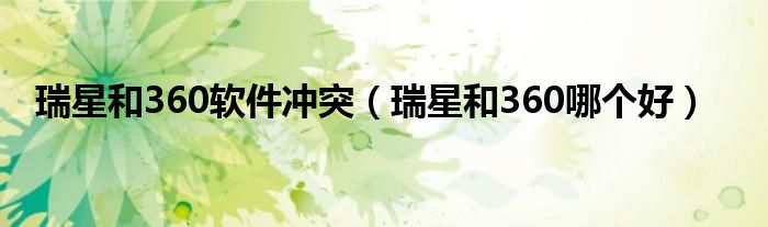 瑞星和360软件冲突(瑞星和360哪个好)