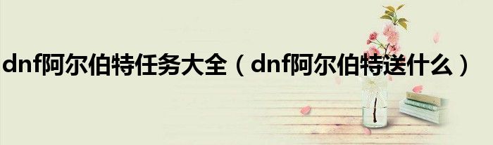 dnf阿尔伯特任务大全(dnf阿尔伯特送什么)