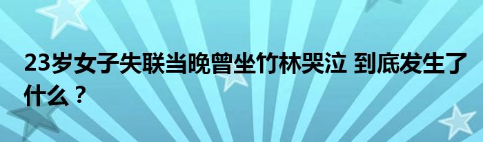 23岁女子失联当晚曾坐竹林哭泣 到底发生了什么?