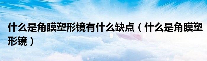 什么是角膜塑形镜有什么缺点(什么是角膜塑形镜)