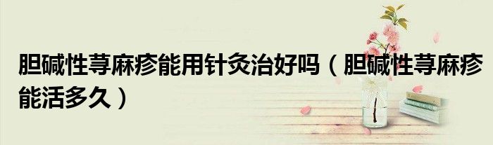 胆碱性荨麻疹能用针灸治好吗(胆碱性荨麻疹能活多久)
