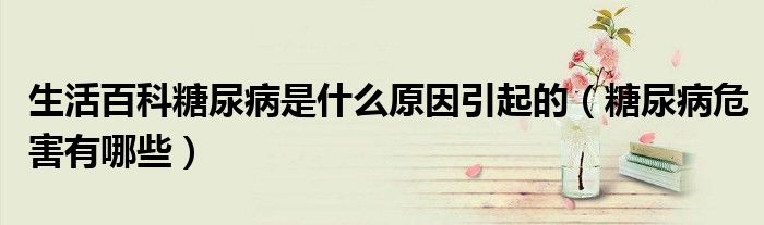 生活百科糖尿病是什么原因引起的(糖尿病危害有哪些)