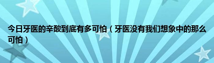 今日牙医的辛酸到底有多可怕(牙医没有我们想象中的那么可怕)