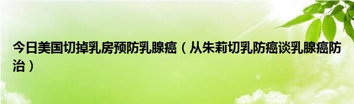 今日美国切掉乳房预防乳腺癌(从朱莉切乳防癌谈乳腺癌防治)
